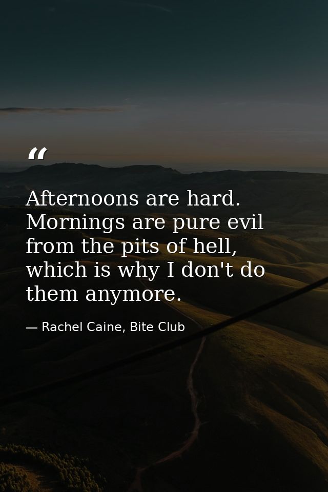 Afternoons are hard. Mornings are pure evil from the pits of hell, which is why I don't do them anymore. — Rachel Caine, Bite Club