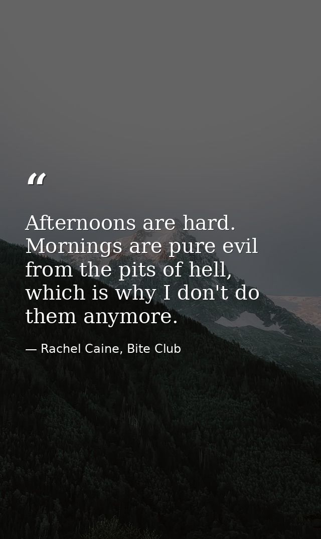 Afternoons are hard. Mornings are pure evil from the pits of hell, which is why I don't do them anymore. — Rachel Caine, Bite Club