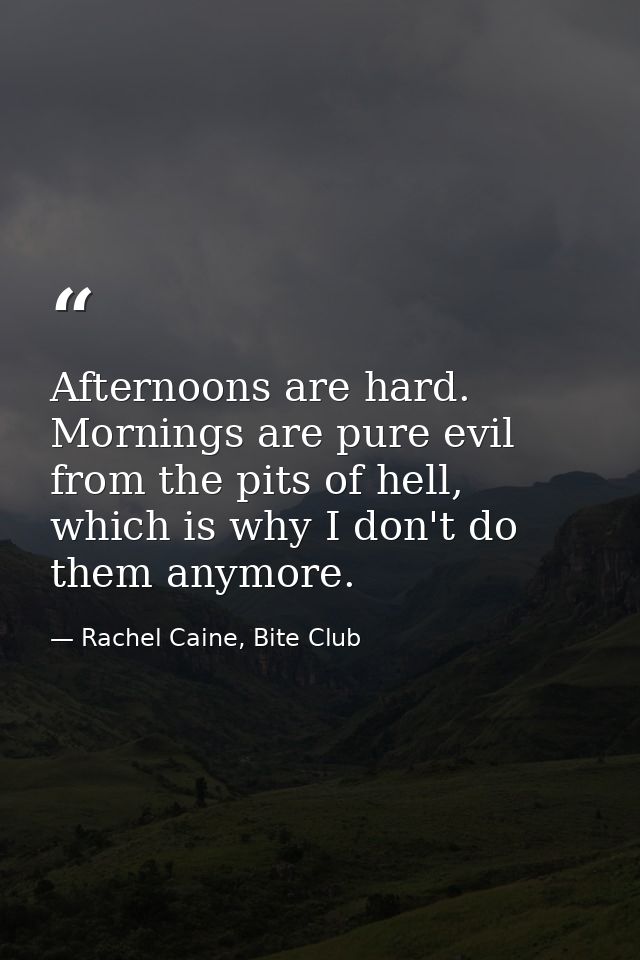Afternoons are hard. Mornings are pure evil from the pits of hell, which is why I don't do them anymore. — Rachel Caine, Bite Club
