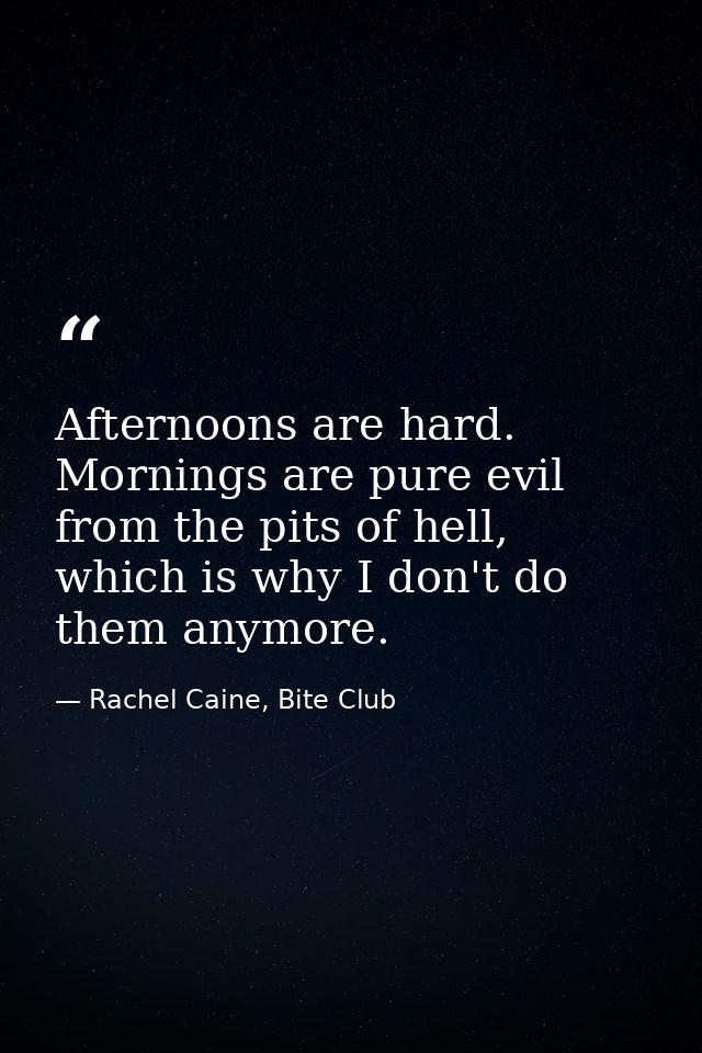 Afternoons are hard. Mornings are pure evil from the pits of hell, which is why I don't do them anymore. — Rachel Caine, Bite Club