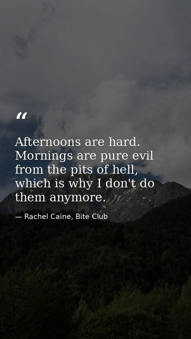 Afternoons are hard. Mornings are pure evil from the pits of hell, which is why I don't do them anymore. — Rachel Caine, Bite Club