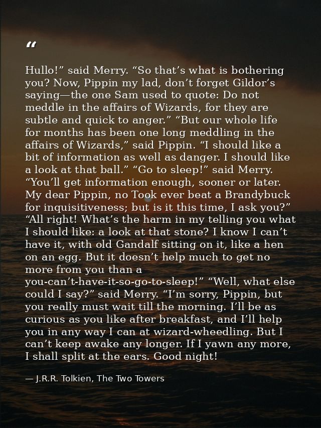 Hullo!” said Merry. “So that’s what is bothering you? Now, Pippin my lad, don’t forget Gildor’s saying—the one Sam used  — J.R.R. Tolkien, The Two Towers