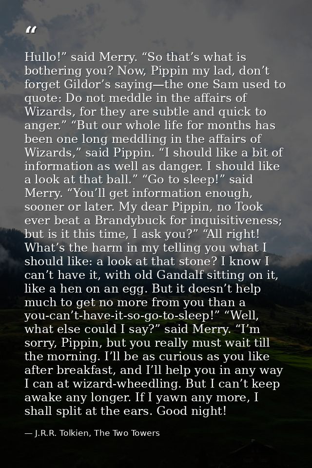 Hullo!” said Merry. “So that’s what is bothering you? Now, Pippin my lad, don’t forget Gildor’s saying—the one Sam used  — J.R.R. Tolkien, The Two Towers