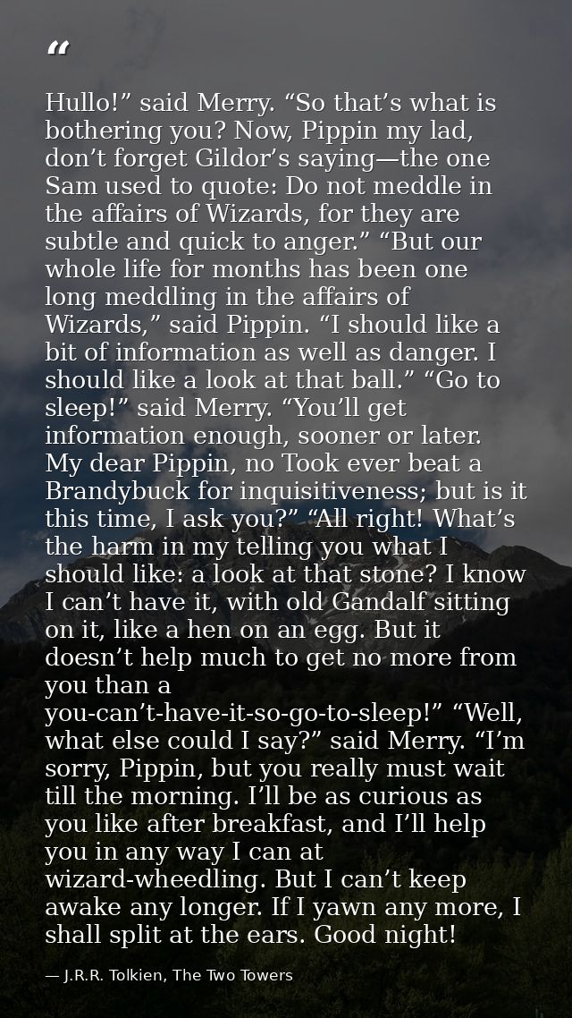 Hullo!” said Merry. “So that’s what is bothering you? Now, Pippin my lad, don’t forget Gildor’s saying—the one Sam used  — J.R.R. Tolkien, The Two Towers