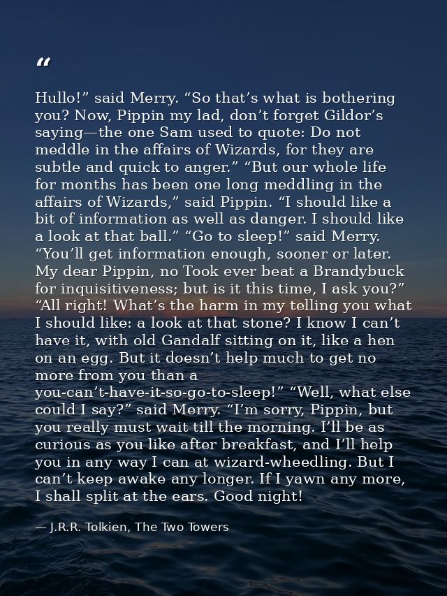 Hullo!” said Merry. “So that’s what is bothering you? Now, Pippin my lad, don’t forget Gildor’s saying—the one Sam used  — J.R.R. Tolkien, The Two Towers