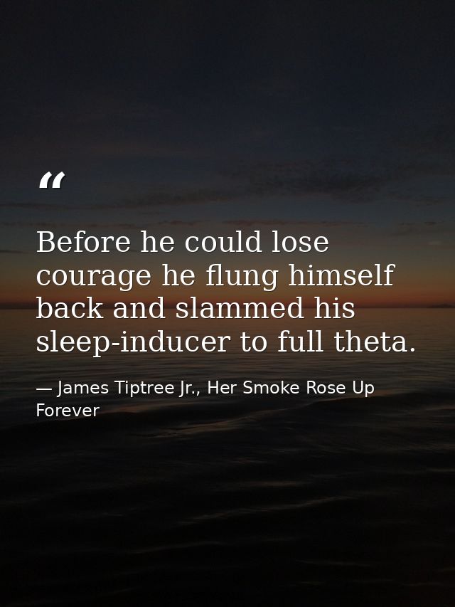 Before he could lose courage he flung himself back and slammed his sleep-inducer to full theta. — James Tiptree Jr., Her Smoke Rose Up Forever