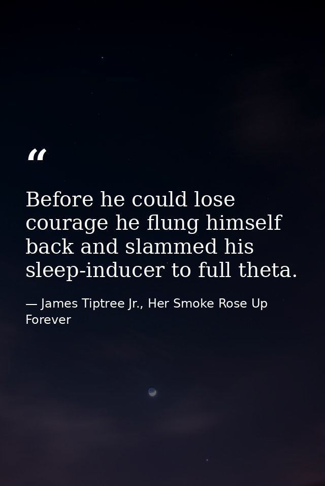 Before he could lose courage he flung himself back and slammed his sleep-inducer to full theta. — James Tiptree Jr., Her Smoke Rose Up Forever