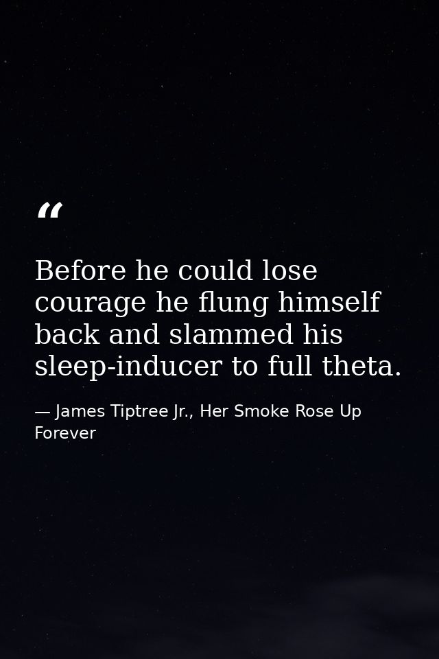 Before he could lose courage he flung himself back and slammed his sleep-inducer to full theta. — James Tiptree Jr., Her Smoke Rose Up Forever
