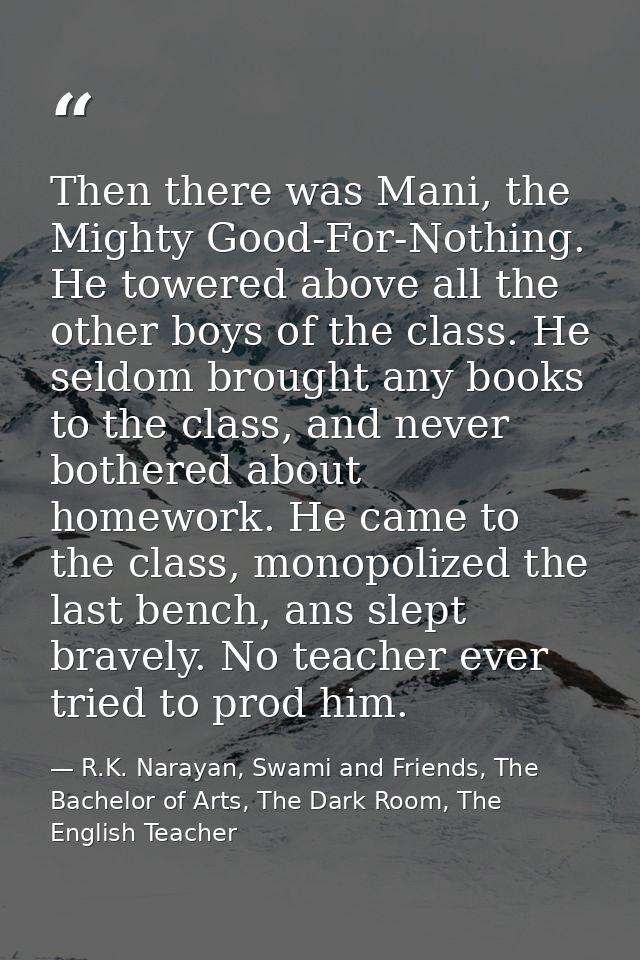 Then there was Mani, the Mighty Good-For-Nothing. He towered above all the other boys of the class. He seldom brought an — R.K. Narayan, Swami and Friends, The Bachelor of Arts, The Dark Room, The English Teacher