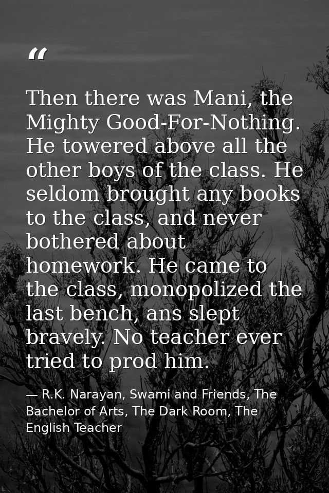 Then there was Mani, the Mighty Good-For-Nothing. He towered above all the other boys of the class. He seldom brought an — R.K. Narayan, Swami and Friends, The Bachelor of Arts, The Dark Room, The English Teacher