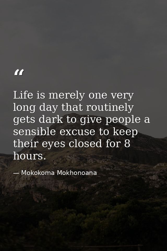 Life is merely one very long day that routinely gets dark to give people a sensible excuse to keep their eyes closed for — Mokokoma Mokhonoana