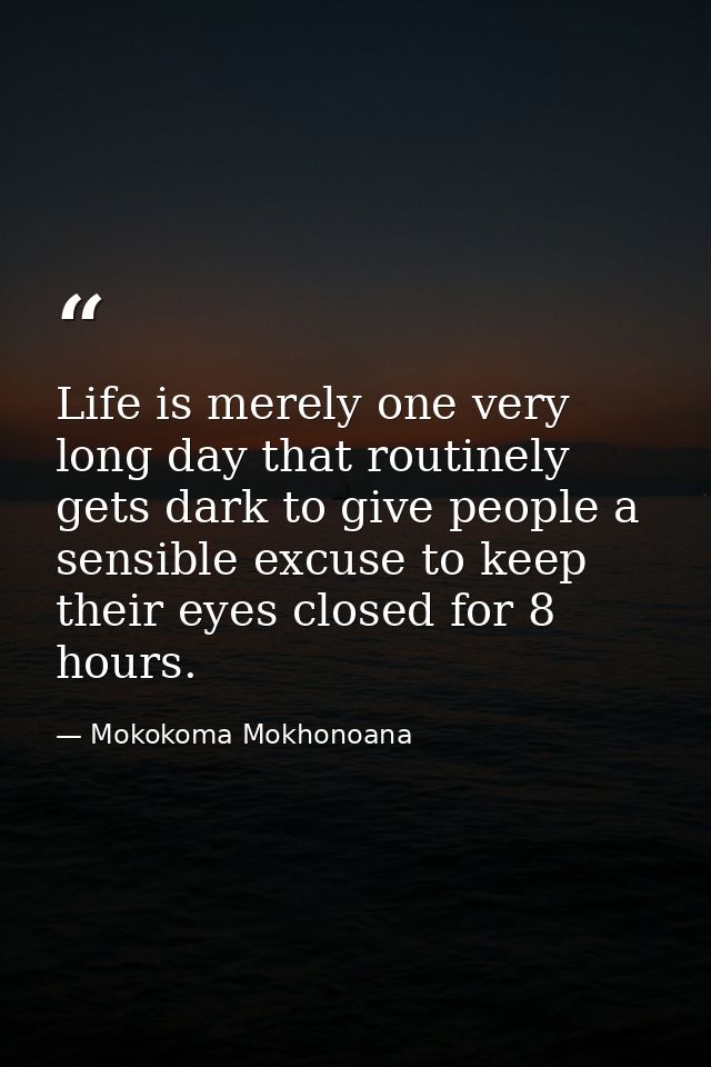 Life is merely one very long day that routinely gets dark to give people a sensible excuse to keep their eyes closed for — Mokokoma Mokhonoana