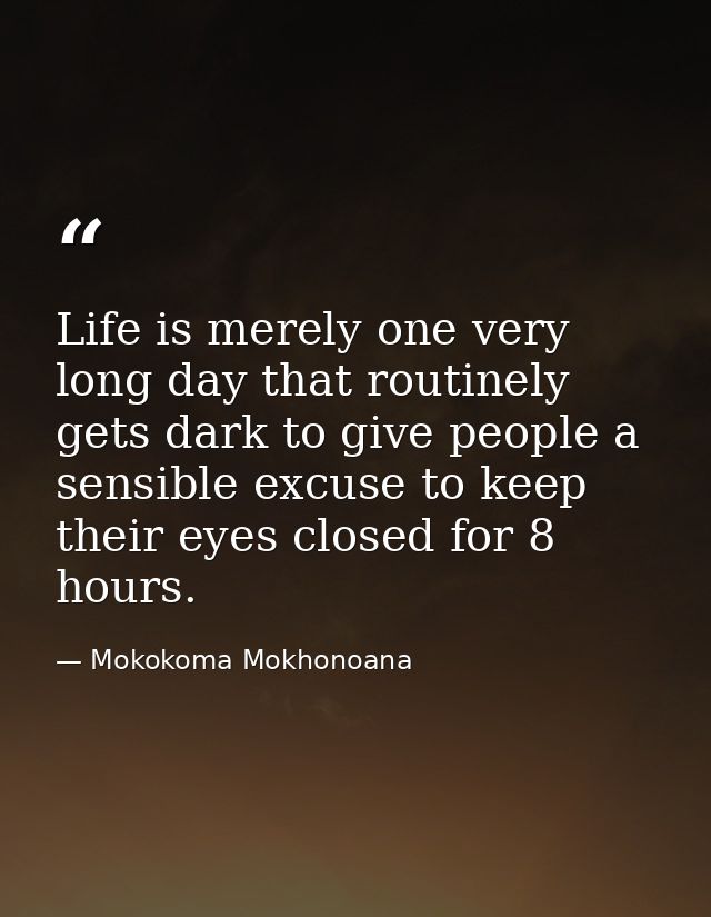 Life is merely one very long day that routinely gets dark to give people a sensible excuse to keep their eyes closed for — Mokokoma Mokhonoana