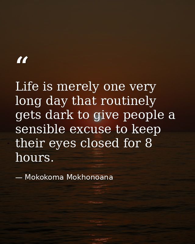 Life is merely one very long day that routinely gets dark to give people a sensible excuse to keep their eyes closed for — Mokokoma Mokhonoana