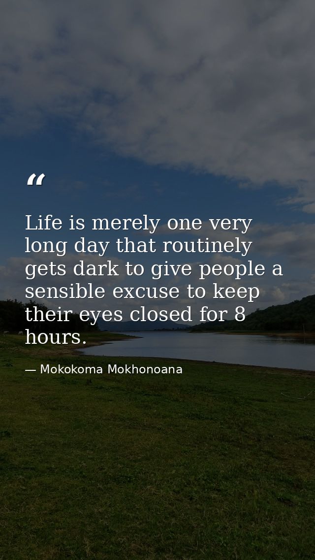Life is merely one very long day that routinely gets dark to give people a sensible excuse to keep their eyes closed for — Mokokoma Mokhonoana