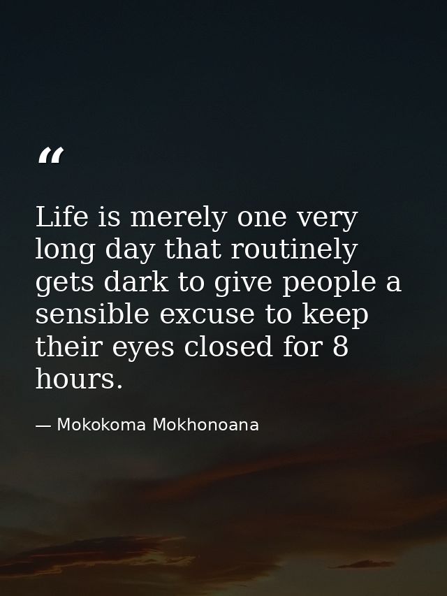 Life is merely one very long day that routinely gets dark to give people a sensible excuse to keep their eyes closed for — Mokokoma Mokhonoana