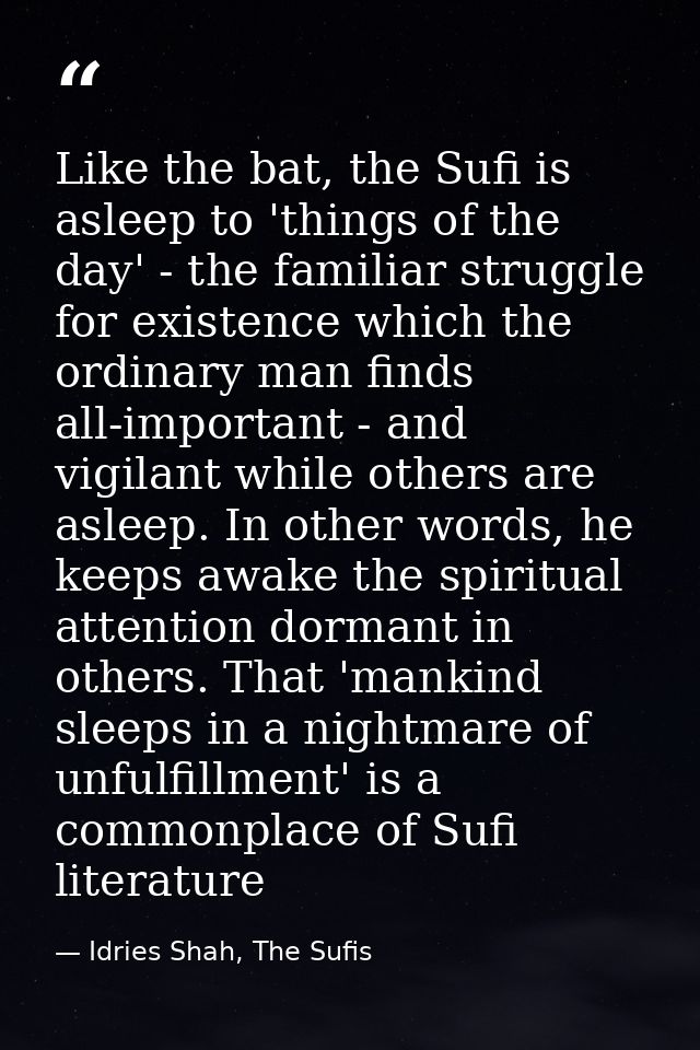 Like the bat, the Sufi is asleep to 'things of the day' - the familiar struggle for existence which the ordinary man fin — Idries Shah, The Sufis
