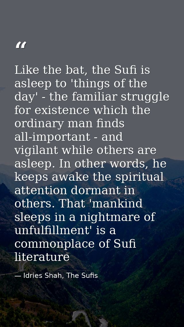 Like the bat, the Sufi is asleep to 'things of the day' - the familiar struggle for existence which the ordinary man fin — Idries Shah, The Sufis