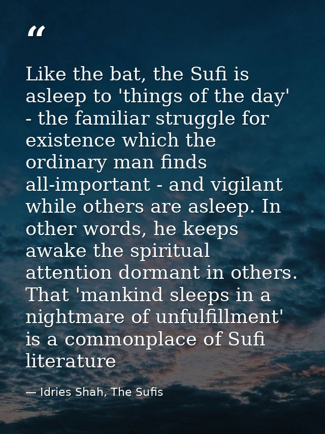 Like the bat, the Sufi is asleep to 'things of the day' - the familiar struggle for existence which the ordinary man fin — Idries Shah, The Sufis