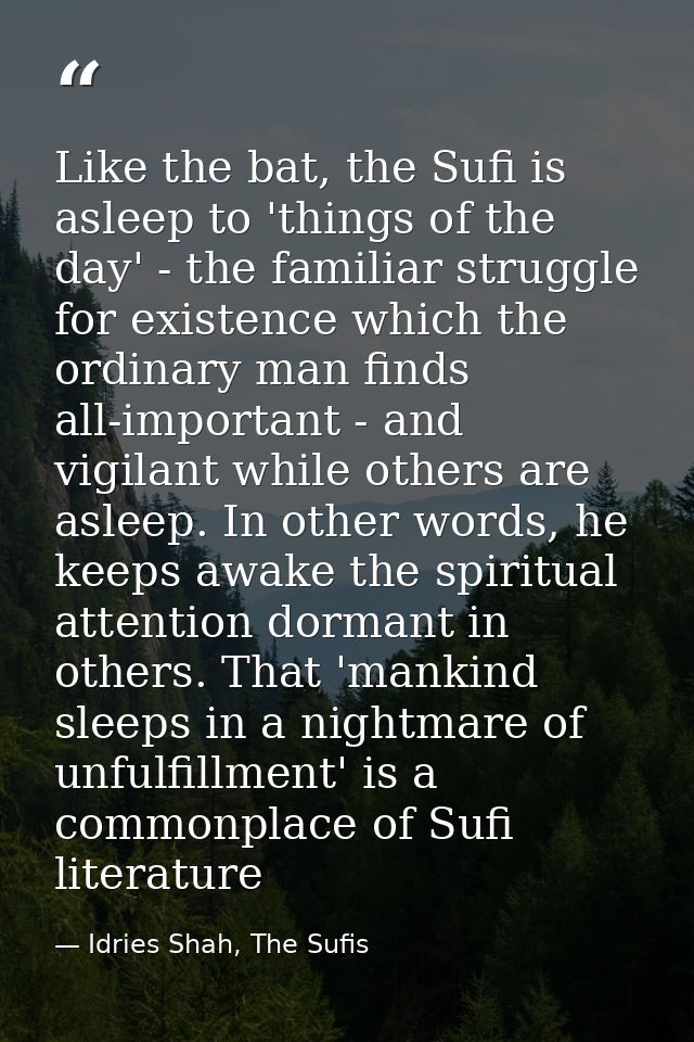 Like the bat, the Sufi is asleep to 'things of the day' - the familiar struggle for existence which the ordinary man fin — Idries Shah, The Sufis