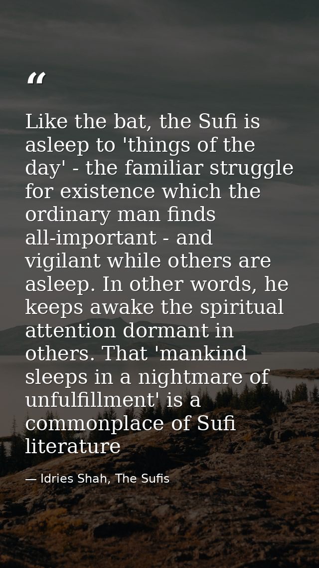 Like the bat, the Sufi is asleep to 'things of the day' - the familiar struggle for existence which the ordinary man fin — Idries Shah, The Sufis