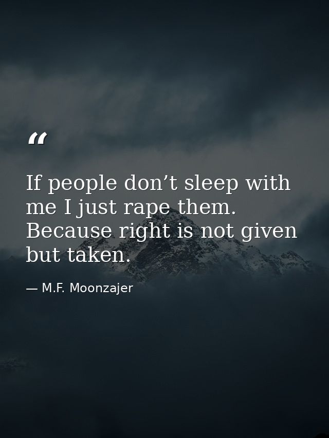 If people don’t sleep with me I just rape them. Because right is not given but taken. — M.F. Moonzajer