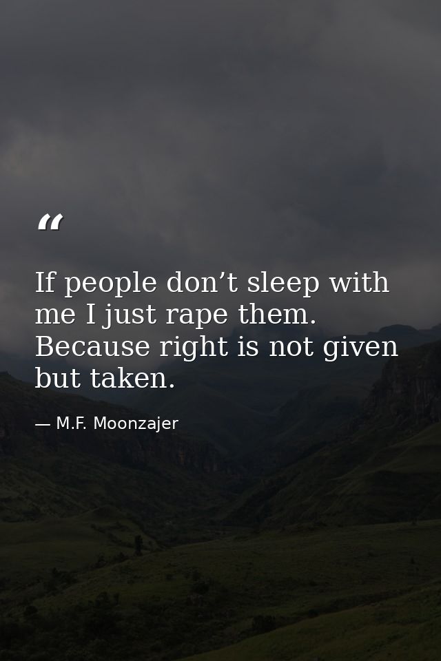 If people don’t sleep with me I just rape them. Because right is not given but taken. — M.F. Moonzajer