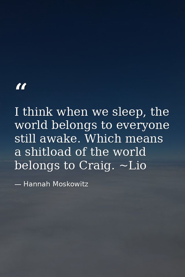 I think when we sleep, the world belongs to everyone still awake. Which means a shitload of the world belongs to Craig.  — Hannah Moskowitz