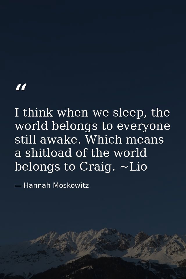 I think when we sleep, the world belongs to everyone still awake. Which means a shitload of the world belongs to Craig.  — Hannah Moskowitz