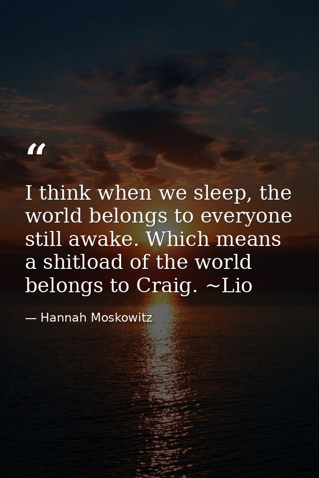I think when we sleep, the world belongs to everyone still awake. Which means a shitload of the world belongs to Craig.  — Hannah Moskowitz