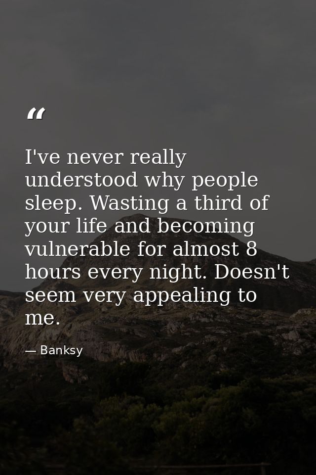 I've never really understood why people sleep. Wasting a third of your life and becoming vulnerable for almost 8 hours e — Banksy