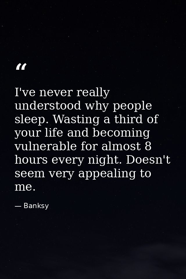 I've never really understood why people sleep. Wasting a third of your life and becoming vulnerable for almost 8 hours e — Banksy