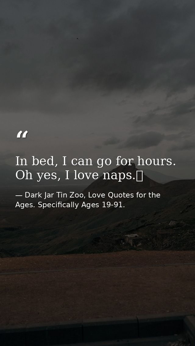 In bed, I can go for hours. Oh yes, I love naps.  — Dark Jar Tin Zoo, Love Quotes for the Ages. Specifically Ages 19-91.