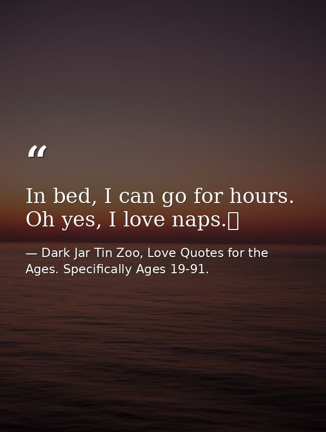 In bed, I can go for hours. Oh yes, I love naps.  — Dark Jar Tin Zoo, Love Quotes for the Ages. Specifically Ages 19-91.