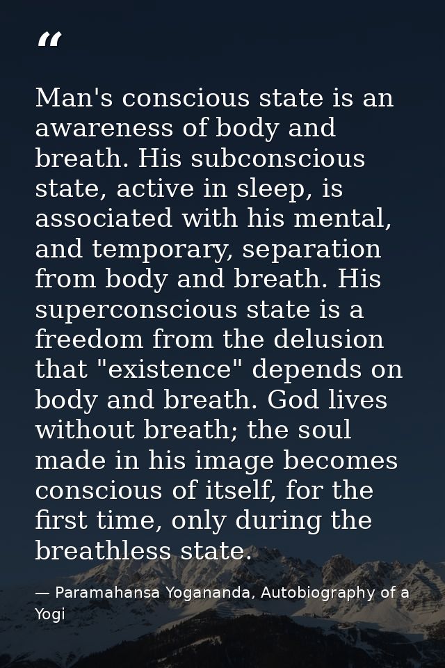 Man's conscious state is an awareness of body and breath. His subconscious state, active in sleep, is associated with hi — Paramahansa Yogananda, Autobiography of a Yogi