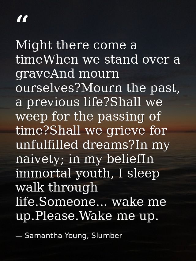 Might there come a timeWhen we stand over a graveAnd mourn ourselves?Mourn the past, a previous life?Shall we weep for t — Samantha Young, Slumber