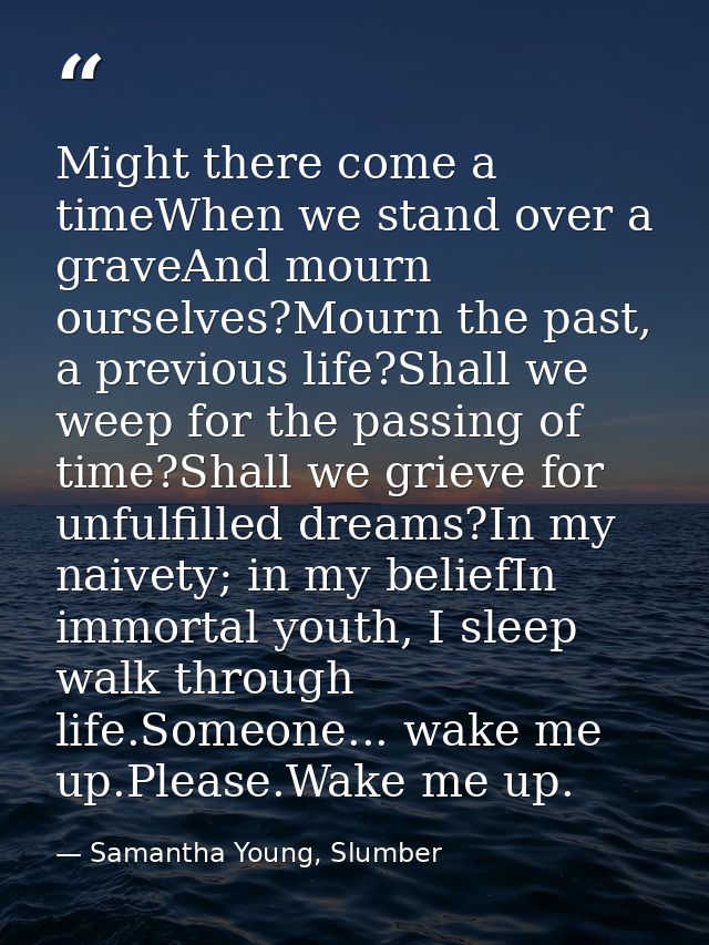 Might there come a timeWhen we stand over a graveAnd mourn ourselves?Mourn the past, a previous life?Shall we weep for t — Samantha Young, Slumber