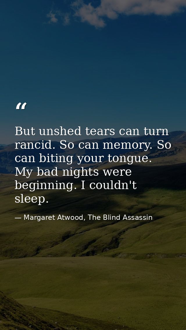 But unshed tears can turn rancid. So can memory. So can biting your tongue. My bad nights were beginning. I couldn't sle — Margaret Atwood, The Blind Assassin