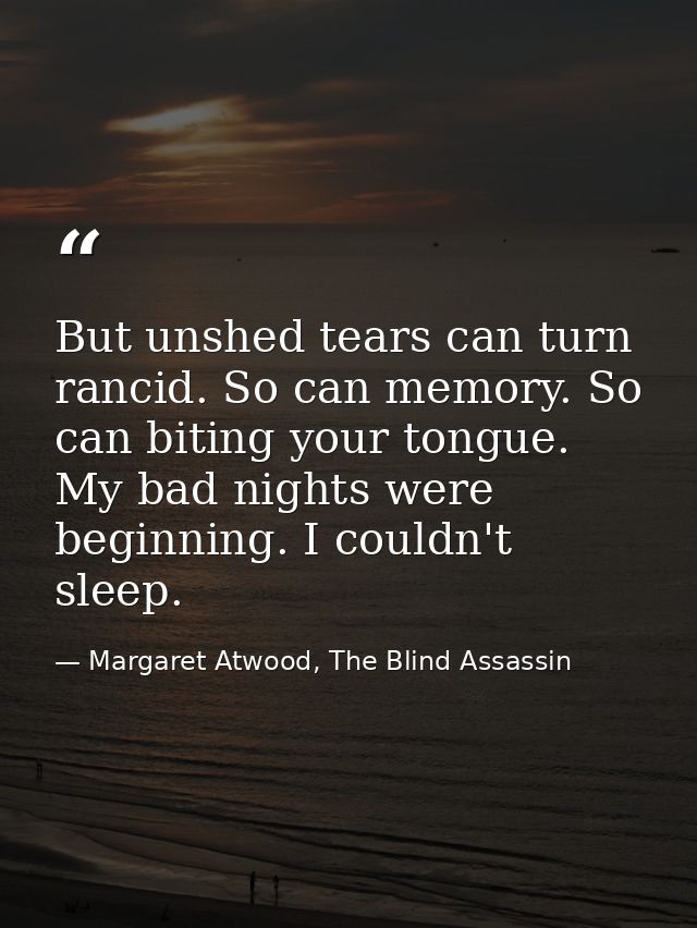 But unshed tears can turn rancid. So can memory. So can biting your tongue. My bad nights were beginning. I couldn't sle — Margaret Atwood, The Blind Assassin