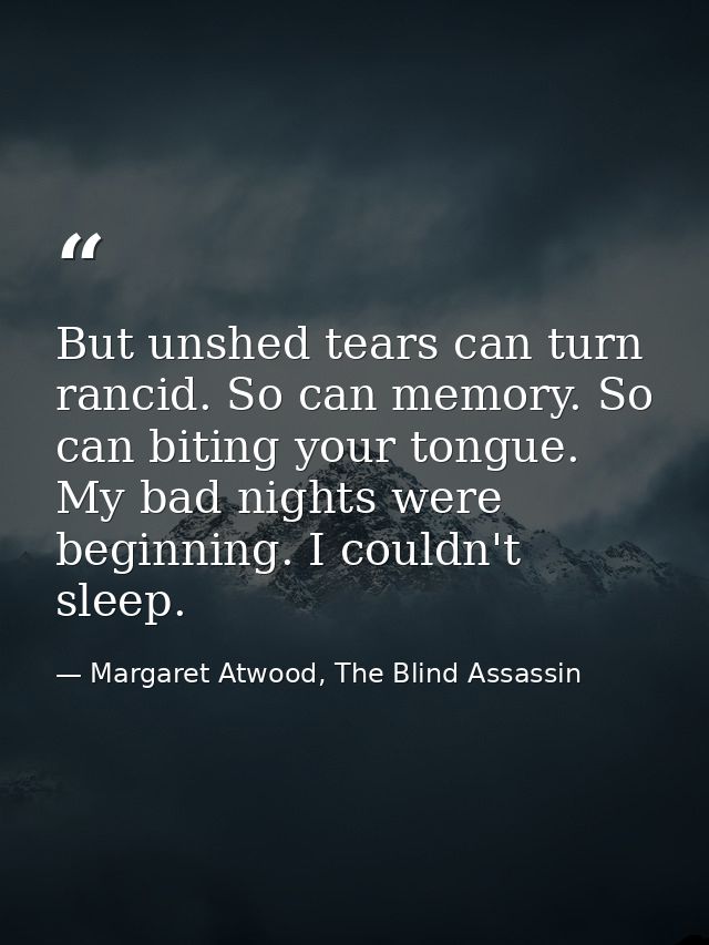 But unshed tears can turn rancid. So can memory. So can biting your tongue. My bad nights were beginning. I couldn't sle — Margaret Atwood, The Blind Assassin