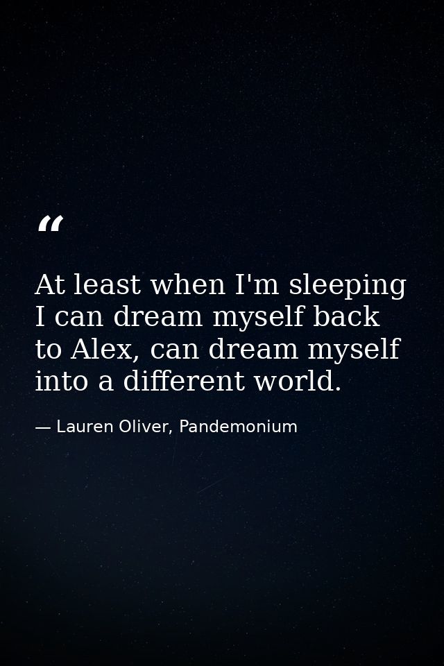 At least when I'm sleeping I can dream myself back to Alex, can dream myself into a different world. — Lauren Oliver, Pandemonium