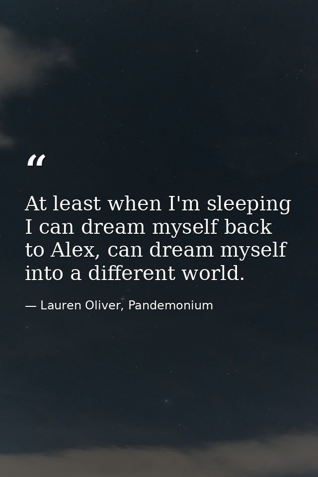 At least when I'm sleeping I can dream myself back to Alex, can dream myself into a different world. — Lauren Oliver, Pandemonium