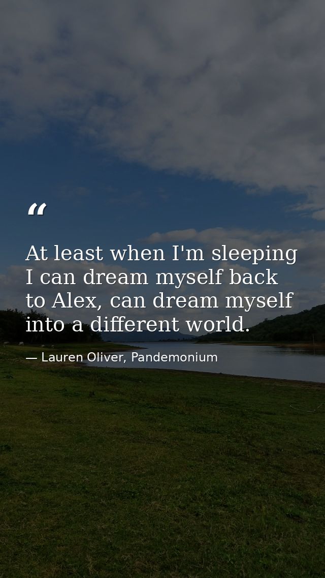 At least when I'm sleeping I can dream myself back to Alex, can dream myself into a different world. — Lauren Oliver, Pandemonium
