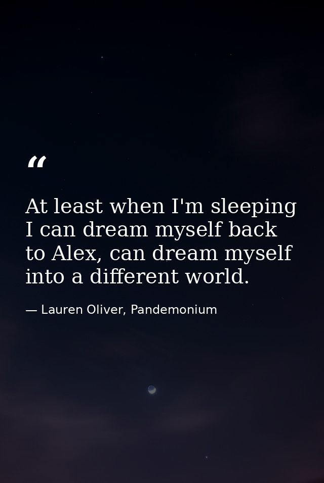 At least when I'm sleeping I can dream myself back to Alex, can dream myself into a different world. — Lauren Oliver, Pandemonium