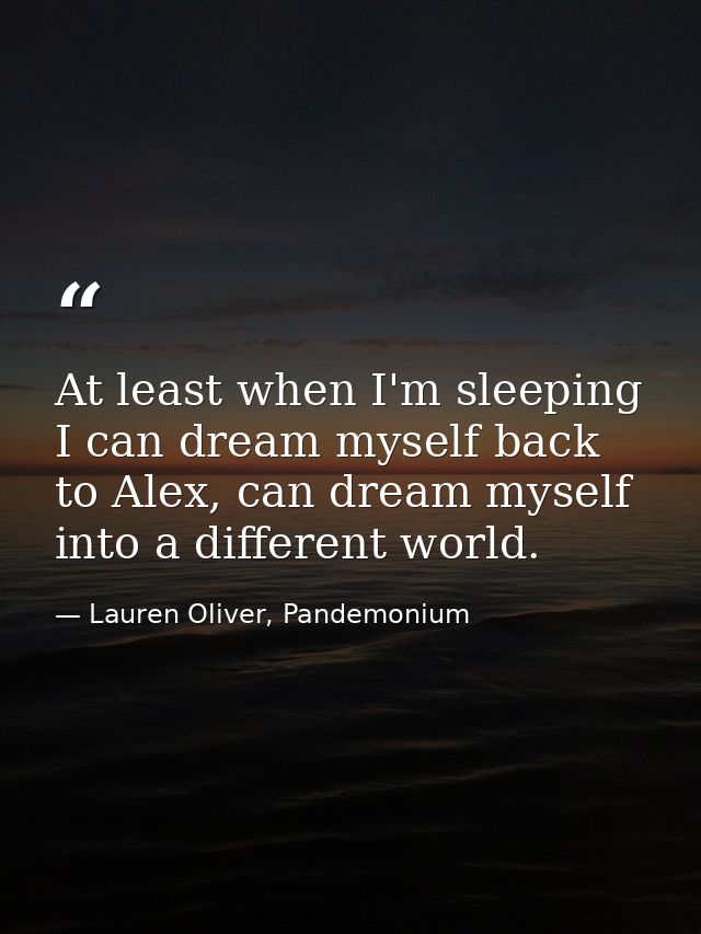 At least when I'm sleeping I can dream myself back to Alex, can dream myself into a different world. — Lauren Oliver, Pandemonium