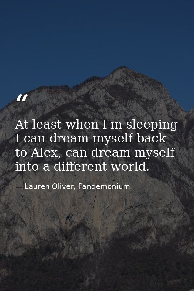 At least when I'm sleeping I can dream myself back to Alex, can dream myself into a different world. — Lauren Oliver, Pandemonium