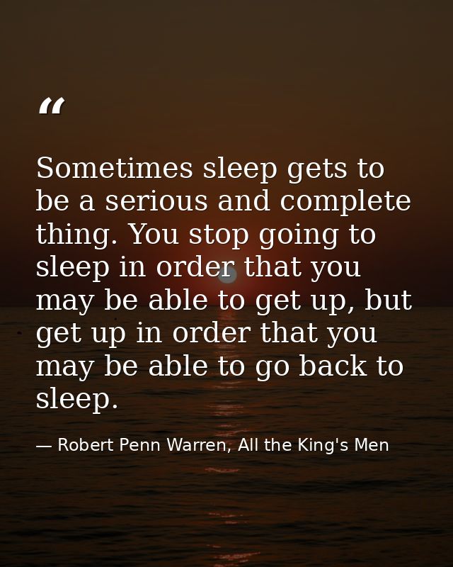 Sometimes sleep gets to be a serious and complete thing. You stop going to sleep in order that you may be able to get up — Robert Penn Warren, All the King's Men