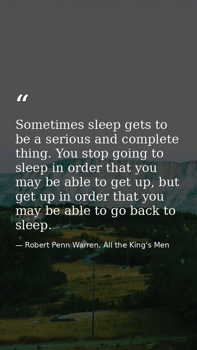 Sometimes sleep gets to be a serious and complete thing. You stop going to sleep in order that you may be able to get up — Robert Penn Warren, All the King's Men
