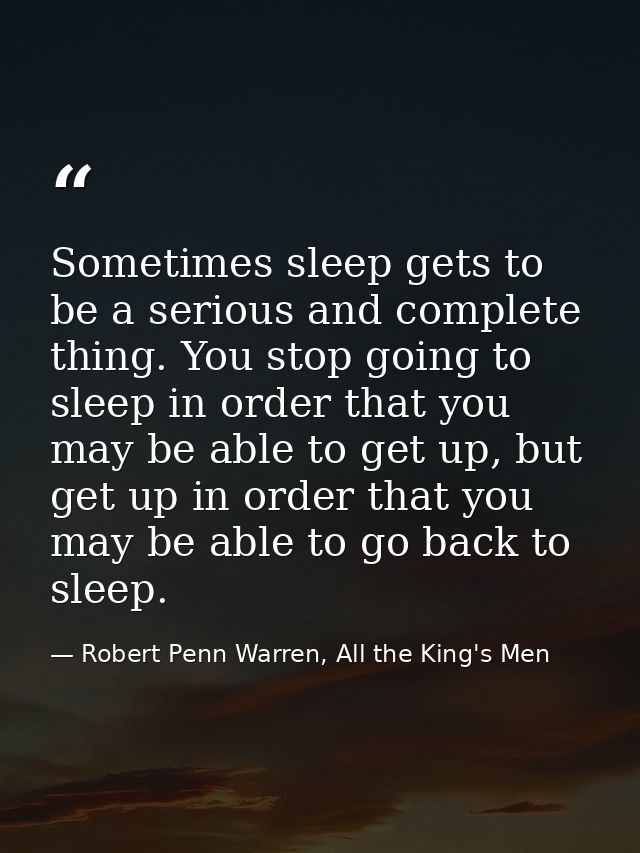 Sometimes sleep gets to be a serious and complete thing. You stop going to sleep in order that you may be able to get up — Robert Penn Warren, All the King's Men