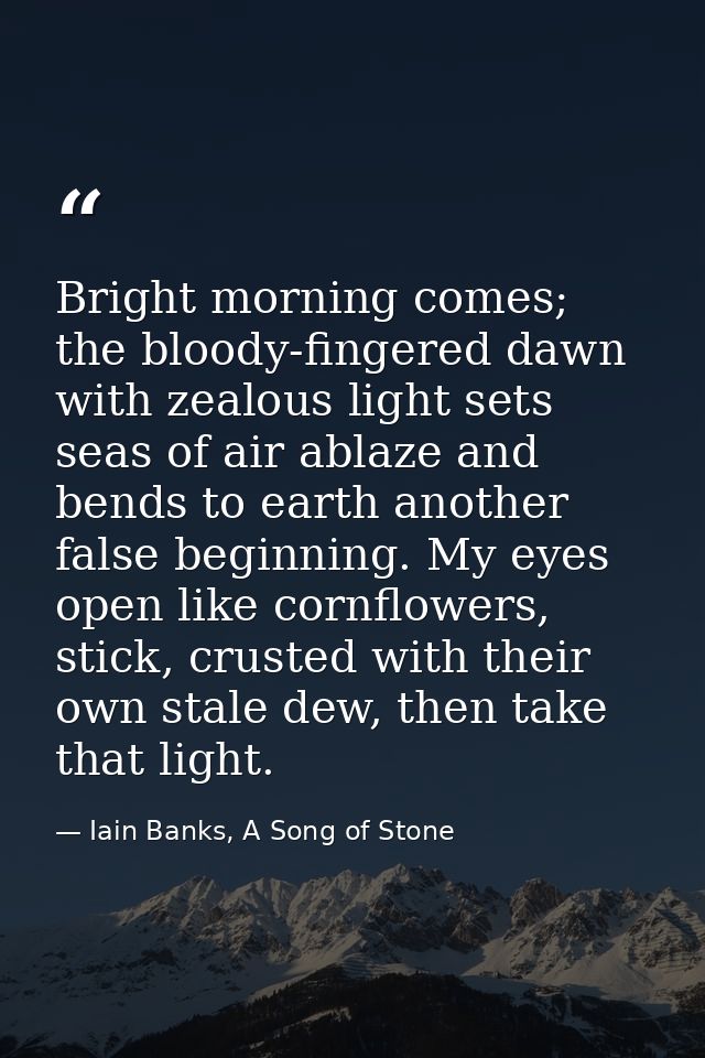 Bright morning comes; the bloody-fingered dawn with zealous light sets seas of air ablaze and bends to earth another fal — Iain Banks, A Song of Stone